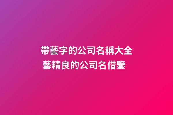 帶藝字的公司名稱大全 藝精良的公司名借鑒-第1張-公司起名-玄機派